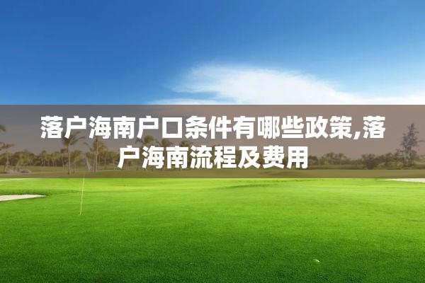 落户海南户口条件有哪些政策,落户海南流程及费用