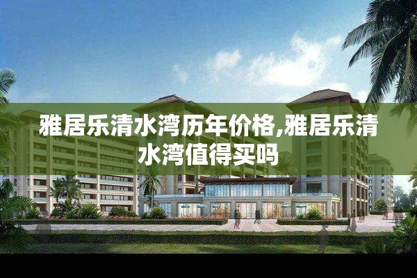 雅居乐清水湾历年价格,雅居乐清水湾值得买吗