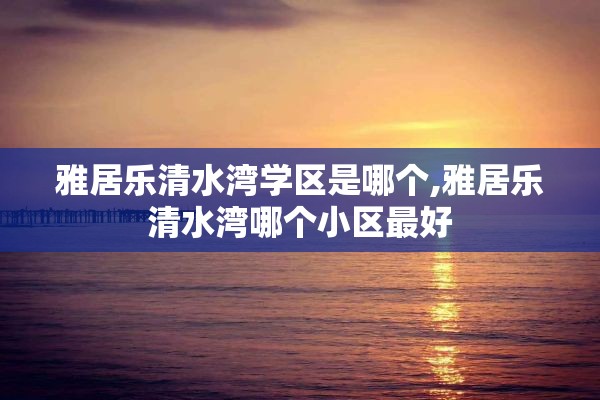 雅居乐清水湾学区是哪个,雅居乐清水湾哪个小区最好