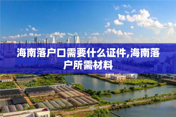 海南落户口需要什么证件,海南落户所需材料