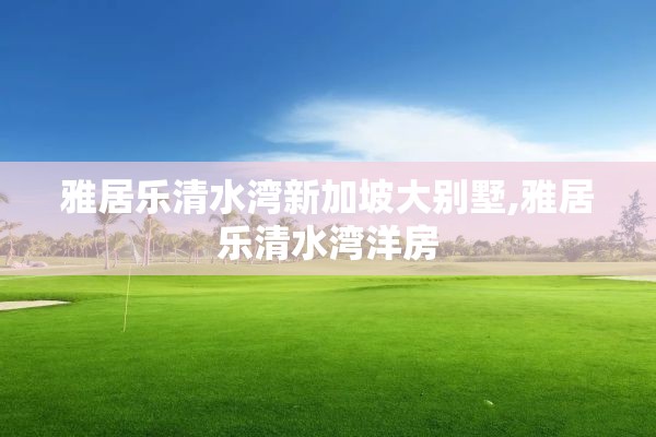 雅居乐清水湾新加坡大别墅,雅居乐清水湾洋房