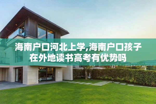 海南户口河北上学,海南户口孩子在外地读书高考有优势吗