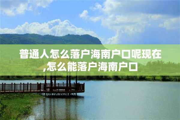 普通人怎么落户海南户口呢现在,怎么能落户海南户口