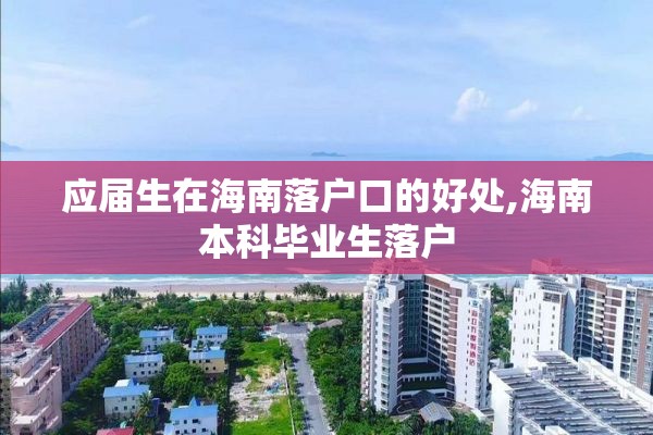 应届生在海南落户口的好处,海南本科毕业生落户