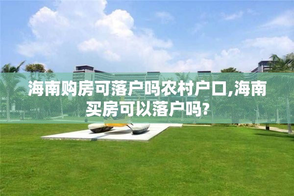 海南购房可落户吗农村户口,海南买房可以落户吗?