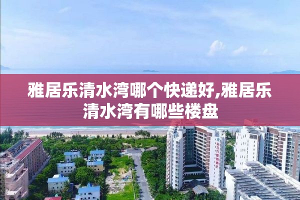 雅居乐清水湾哪个快递好,雅居乐清水湾有哪些楼盘