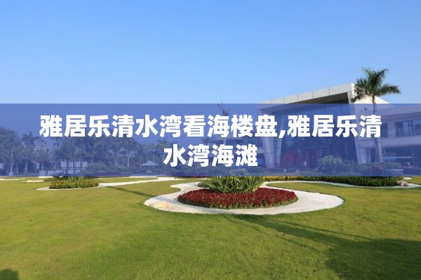 雅居乐清水湾看海楼盘,雅居乐清水湾海滩