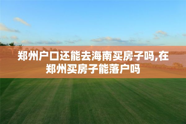 郑州户口还能去海南买房子吗,在郑州买房子能落户吗