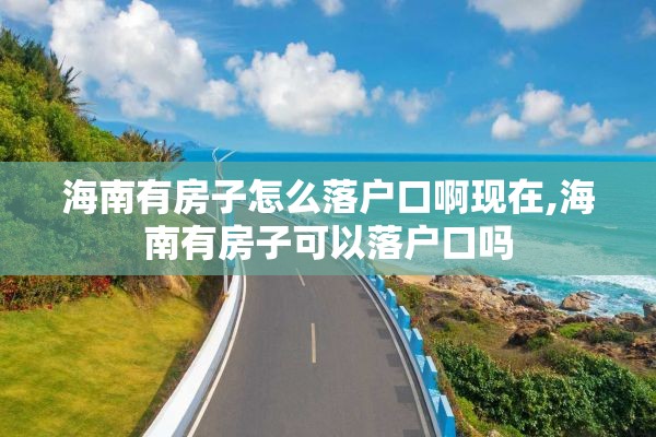 海南有房子怎么落户口啊现在,海南有房子可以落户口吗