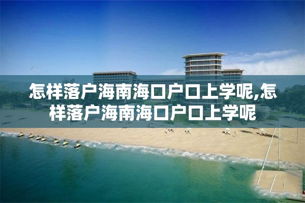 怎样落户海南海口户口上学呢,怎样落户海南海口户口上学呢