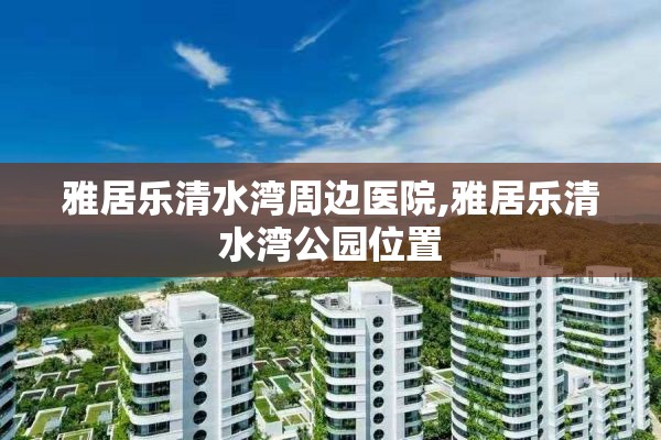 雅居乐清水湾周边医院,雅居乐清水湾公园位置