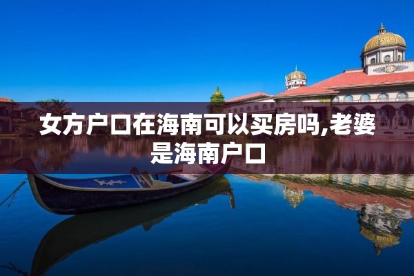 女方户口在海南可以买房吗,老婆是海南户口