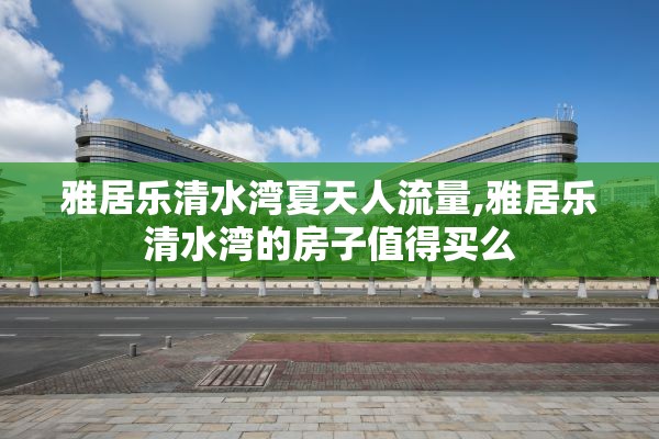 雅居乐清水湾夏天人流量,雅居乐清水湾的房子值得买么