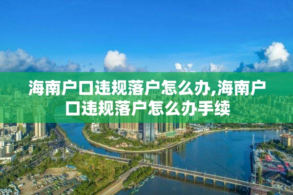 海南户口违规落户怎么办,海南户口违规落户怎么办手续