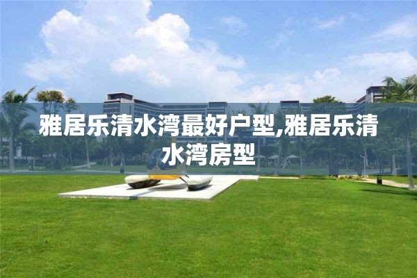 雅居乐清水湾最好户型,雅居乐清水湾房型
