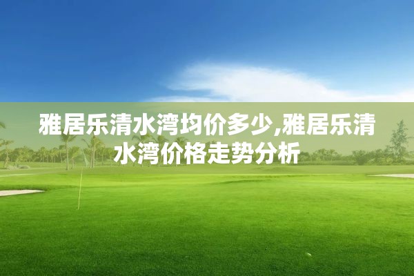 雅居乐清水湾均价多少,雅居乐清水湾价格走势分析