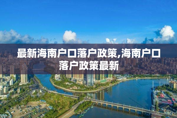最新海南户口落户政策,海南户口落户政策最新