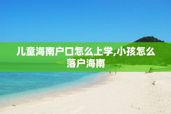 儿童海南户口怎么上学,小孩怎么落户海南