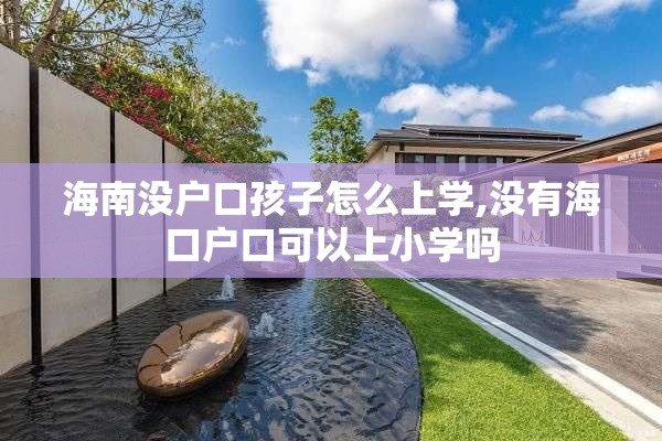 海南没户口孩子怎么上学,没有海口户口可以上小学吗