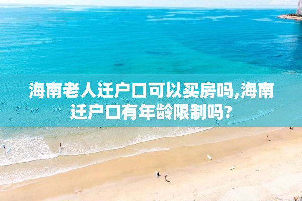 海南老人迁户口可以买房吗,海南迁户口有年龄限制吗?