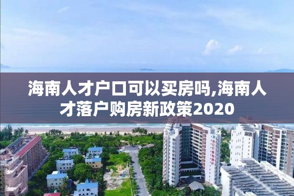 海南人才户口可以买房吗,海南人才落户购房新政策2020