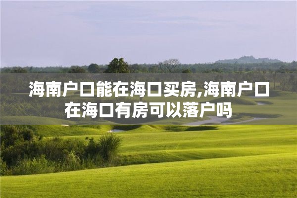 海南户口能在海口买房,海南户口在海口有房可以落户吗