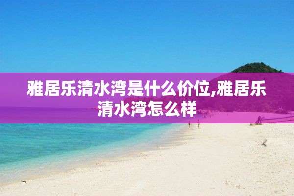 雅居乐清水湾是什么价位,雅居乐清水湾怎么样