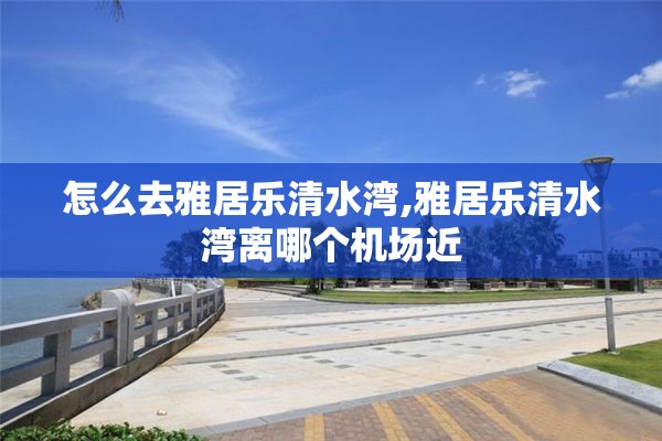 怎么去雅居乐清水湾,雅居乐清水湾离哪个机场近