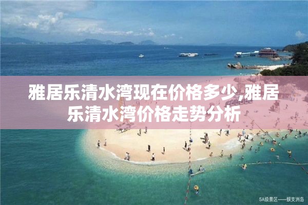 雅居乐清水湾现在价格多少,雅居乐清水湾价格走势分析