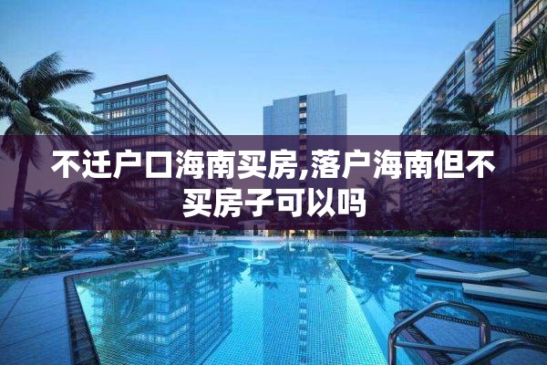 不迁户口海南买房,落户海南但不买房子可以吗