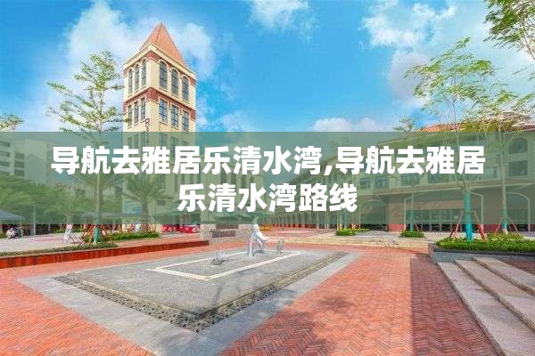 导航去雅居乐清水湾,导航去雅居乐清水湾路线