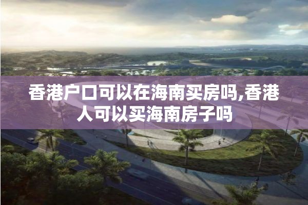 香港户口可以在海南买房吗,香港人可以买海南房子吗