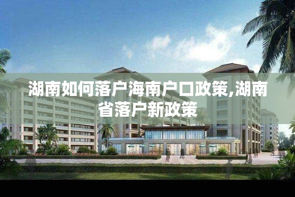 湖南如何落户海南户口政策,湖南省落户新政策