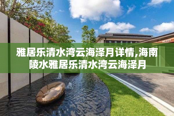 雅居乐清水湾云海泽月详情,海南陵水雅居乐清水湾云海泽月