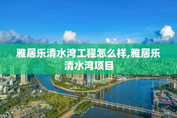 雅居乐清水湾工程怎么样,雅居乐清水湾项目