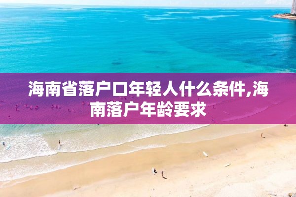 海南省落户口年轻人什么条件,海南落户年龄要求