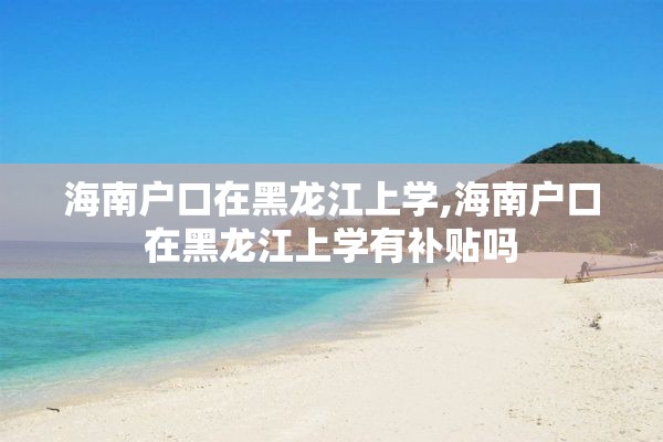 海南户口在黑龙江上学,海南户口在黑龙江上学有补贴吗