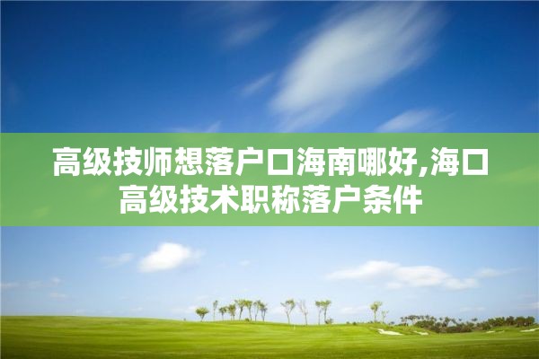 高级技师想落户口海南哪好,海口高级技术职称落户条件