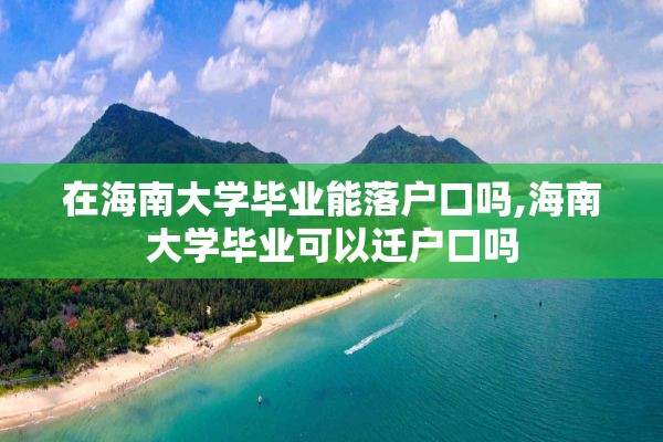在海南大学毕业能落户口吗,海南大学毕业可以迁户口吗