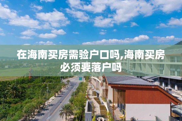 在海南买房需验户口吗,海南买房必须要落户吗