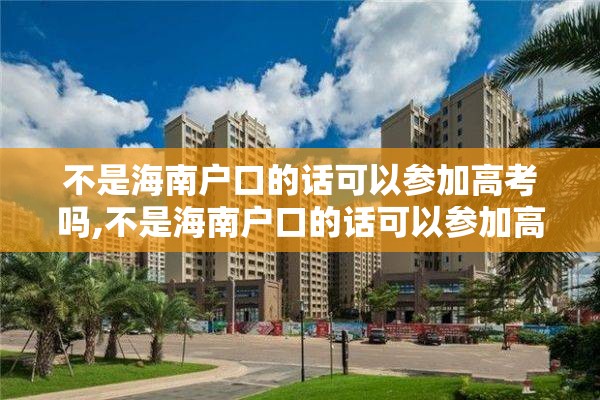 不是海南户口的话可以参加高考吗,不是海南户口的话可以参加高考吗