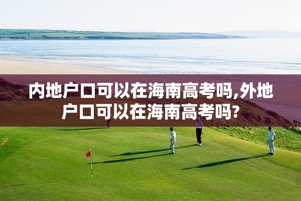 内地户口可以在海南高考吗,外地户口可以在海南高考吗?