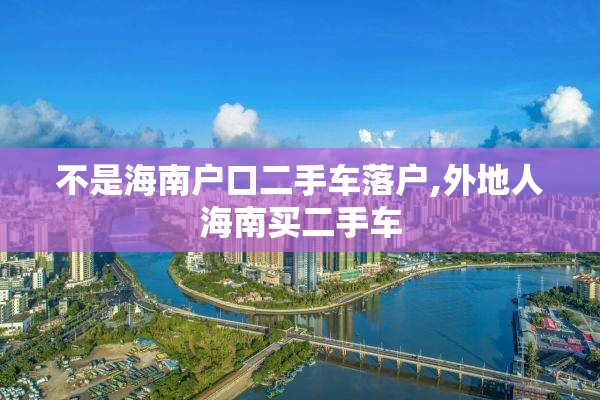 不是海南户口二手车落户,外地人海南买二手车