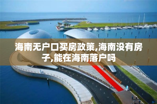 海南无户口买房政策,海南没有房子,能在海南落户吗