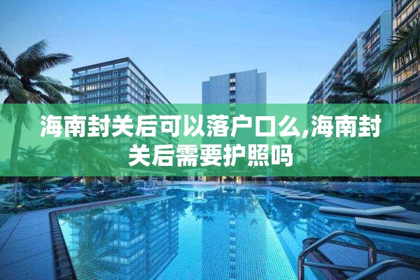 海南封关后可以落户口么,海南封关后需要护照吗