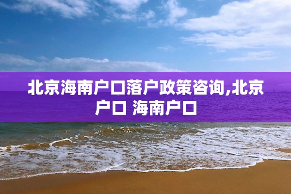 北京海南户口落户政策咨询,北京户口 海南户口
