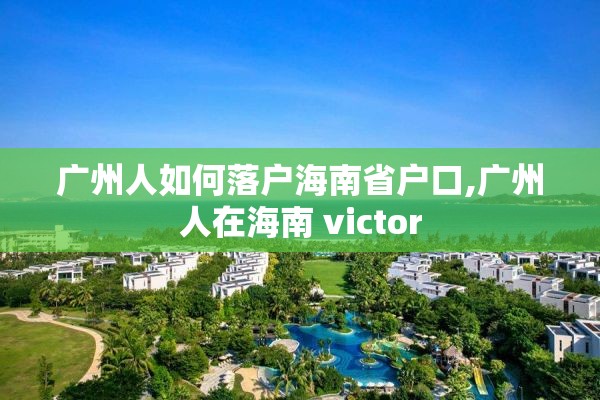 广州人如何落户海南省户口,广州人在海南 victor