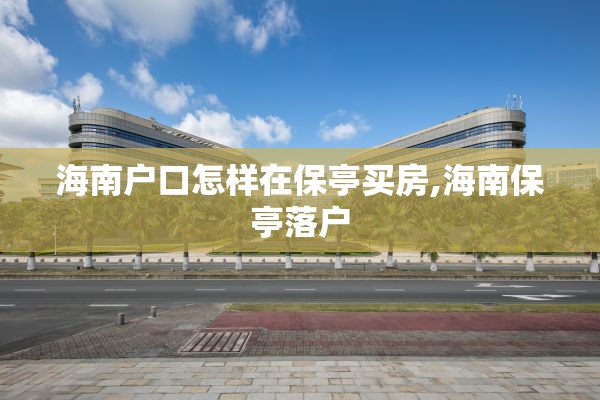 海南户口怎样在保亭买房,海南保亭落户