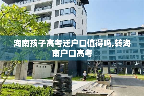 海南孩子高考迁户口值得吗,转海南户口高考