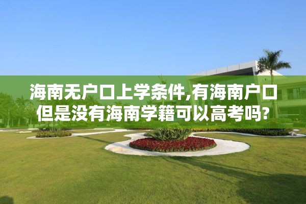 海南无户口上学条件,有海南户口但是没有海南学籍可以高考吗?